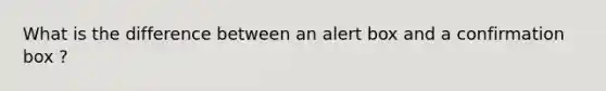 What is the difference between an alert box and a confirmation box ?