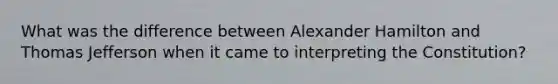 What was the difference between Alexander Hamilton and Thomas Jefferson when it came to interpreting the Constitution?