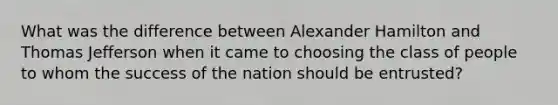 What was the difference between Alexander Hamilton and Thomas Jefferson when it came to choosing the class of people to whom the success of the nation should be entrusted?