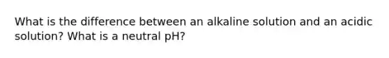 What is the difference between an alkaline solution and an acidic solution? What is a neutral pH?