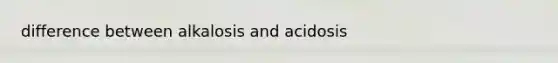 difference between alkalosis and acidosis