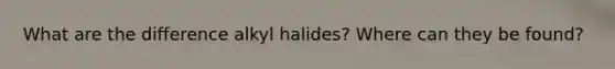 What are the difference alkyl halides? Where can they be found?