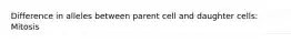 Difference in alleles between parent cell and daughter cells: Mitosis