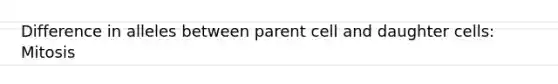 Difference in alleles between parent cell and daughter cells: Mitosis