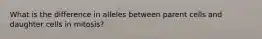 What is the difference in alleles between parent cells and daughter cells in mitosis?