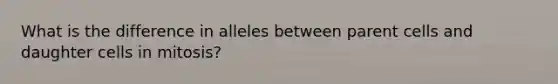 What is the difference in alleles between parent cells and daughter cells in mitosis?