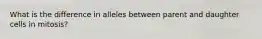 What is the difference in alleles between parent and daughter cells in mitosis?