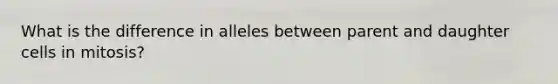 What is the difference in alleles between parent and daughter cells in mitosis?