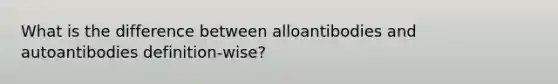 What is the difference between alloantibodies and autoantibodies definition-wise?