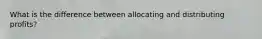 What is the difference between allocating and distributing profits?