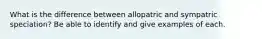 What is the difference between allopatric and sympatric speciation? Be able to identify and give examples of each.