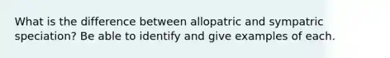 What is the difference between allopatric and sympatric speciation? Be able to identify and give examples of each.