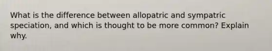 What is the difference between allopatric and sympatric speciation, and which is thought to be more common? Explain why.