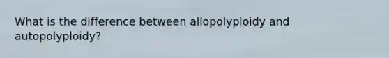 What is the difference between allopolyploidy and autopolyploidy?