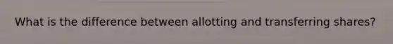 What is the difference between allotting and transferring shares?