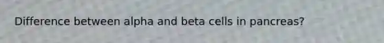 Difference between alpha and beta cells in pancreas?