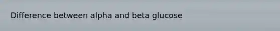 Difference between alpha and beta glucose