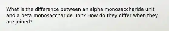 What is the difference between an alpha monosaccharide unit and a beta monosaccharide unit? How do they differ when they are joined?