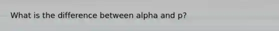 What is the difference between alpha and p?