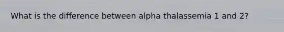 What is the difference between alpha thalassemia 1 and 2?