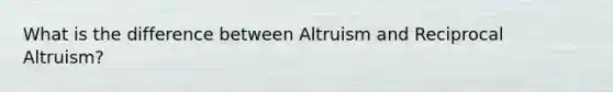 What is the difference between Altruism and Reciprocal Altruism?