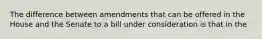 The difference between amendments that can be offered in the House and the Senate to a bill under consideration is that in the