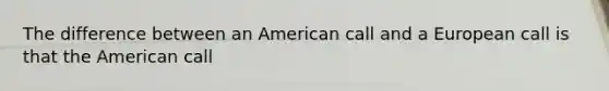 The difference between an American call and a European call is that the American call