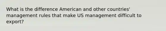 What is the difference American and other countries' management rules that make US management difficult to export?