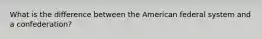 What is the difference between the American federal system and a confederation?