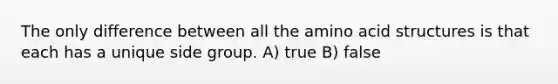 The only difference between all the amino acid structures is that each has a unique side group. A) true B) false