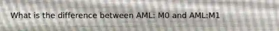 What is the difference between AML: M0 and AML:M1