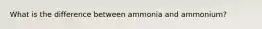 What is the difference between ammonia and ammonium?