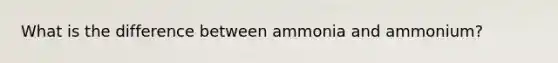 What is the difference between ammonia and ammonium?