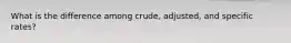 What is the difference among crude, adjusted, and specific rates?