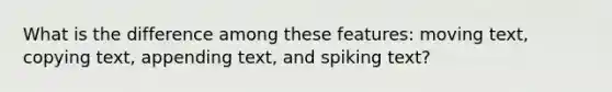What is the difference among these features: moving text, copying text, appending text, and spiking text?