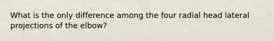 What is the only difference among the four radial head lateral projections of the elbow?