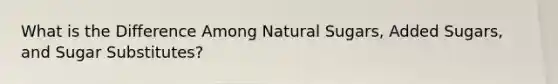 What is the Difference Among Natural Sugars, Added Sugars, and Sugar Substitutes?