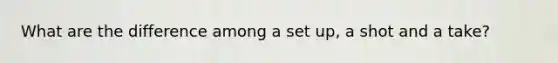 What are the difference among a set up, a shot and a take?