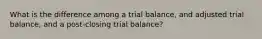 What is the difference among a trial balance, and adjusted trial balance, and a post-closing trial balance?