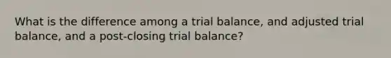 What is the difference among a trial balance, and adjusted trial balance, and a post-closing trial balance?