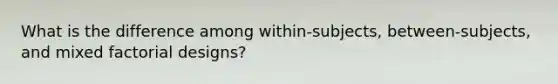 What is the difference among within-subjects, between-subjects, and mixed factorial designs?