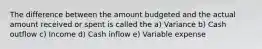 The difference between the amount budgeted and the actual amount received or spent is called the a) Variance b) Cash outflow c) Income d) Cash inflow e) Variable expense