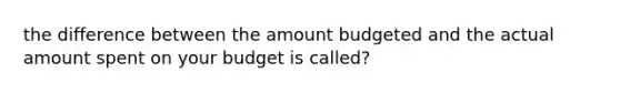 the difference between the amount budgeted and the actual amount spent on your budget is called?