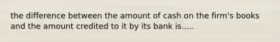 the difference between the amount of cash on the firm's books and the amount credited to it by its bank is.....