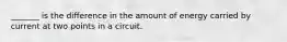 _______ is the difference in the amount of energy carried by current at two points in a circuit.