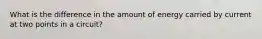 What is the difference in the amount of energy carried by current at two points in a circuit?