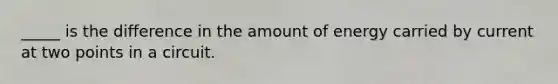 _____ is the difference in the amount of energy carried by current at two points in a circuit.