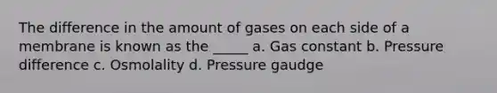 The difference in the amount of gases on each side of a membrane is known as the _____ a. Gas constant b. Pressure difference c. Osmolality d. Pressure gaudge