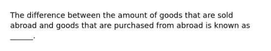 The difference between the amount of goods that are sold abroad and goods that are purchased from abroad is known as ______.