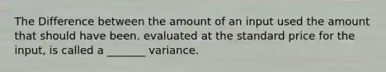 The Difference between the amount of an input used the amount that should have been. evaluated at the standard price for the input, is called a _______ variance.